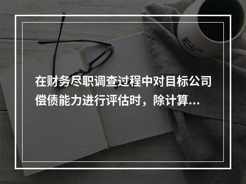 在财务尽职调查过程中对目标公司偿债能力进行评估时，除计算其近