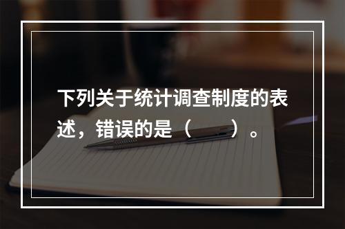 下列关于统计调查制度的表述，错误的是（　　）。