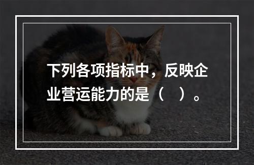 下列各项指标中，反映企业营运能力的是（　）。