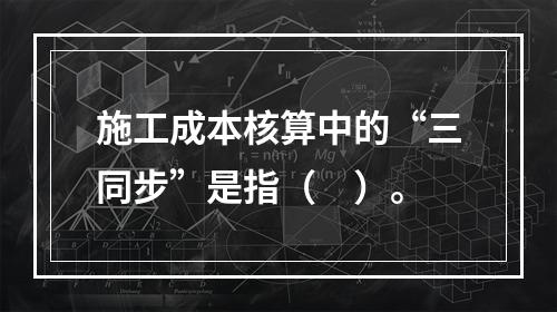 施工成本核算中的“三同步”是指（　）。