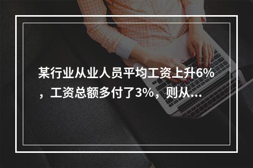 某行业从业人员平均工资上升6%，工资总额多付了3%，则从业