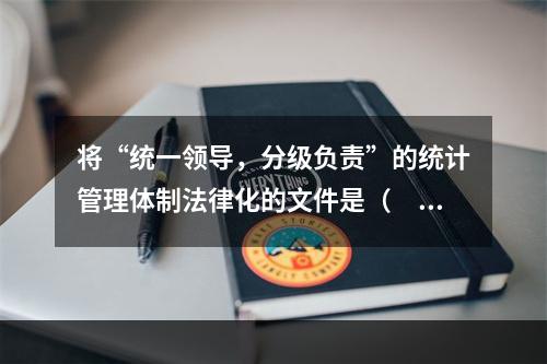 将“统一领导，分级负责”的统计管理体制法律化的文件是（　　