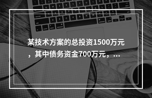 某技术方案的总投资1500万元，其中债务资金700万元，技术