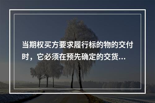 当期权买方要求履行标的物的交付时，它必须在预先确定的交货日和