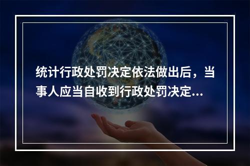 统计行政处罚决定依法做出后，当事人应当自收到行政处罚决定书之