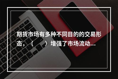 期货市场有多种不同目的的交易形态，（　　）增强了市场流动性，