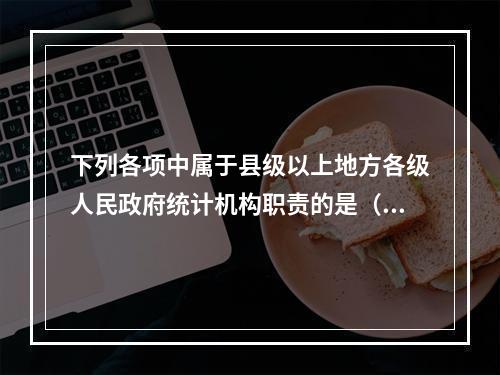 下列各项中属于县级以上地方各级人民政府统计机构职责的是（　　