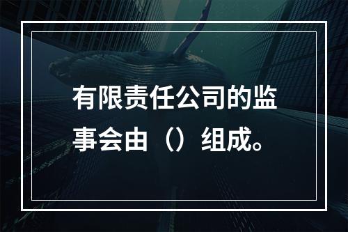 有限责任公司的监事会由（）组成。