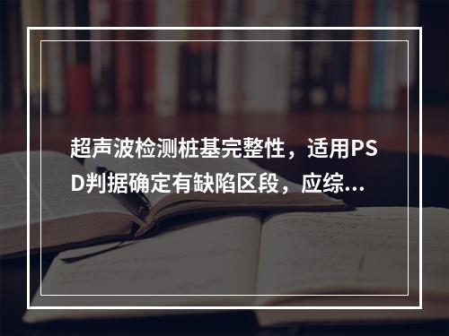 超声波检测桩基完整性，适用PSD判据确定有缺陷区段，应综合运