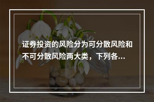 证券投资的风险分为可分散风险和不可分散风险两大类，下列各项中