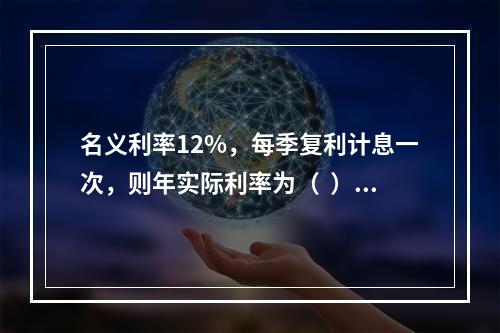 名义利率12%，每季复利计息一次，则年实际利率为（  ）。