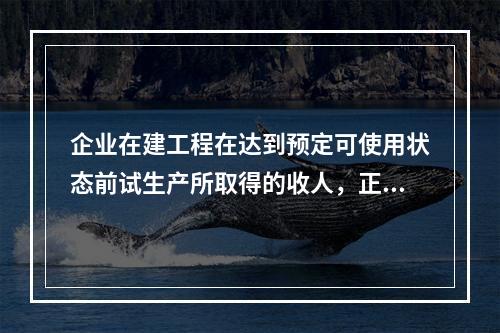 企业在建工程在达到预定可使用状态前试生产所取得的收人，正确的