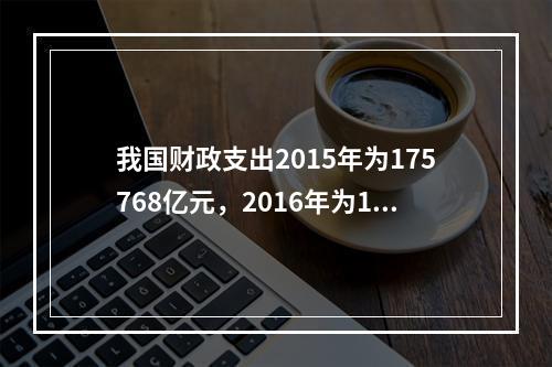 我国财政支出2015年为175768亿元，2016年为187