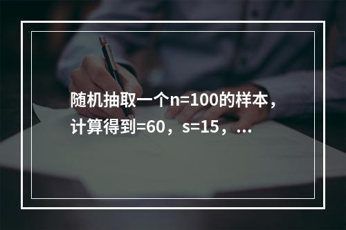 随机抽取一个n=100的样本，计算得到=60，s=15，要