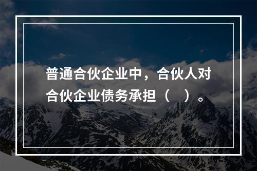 普通合伙企业中，合伙人对合伙企业债务承担（　）。