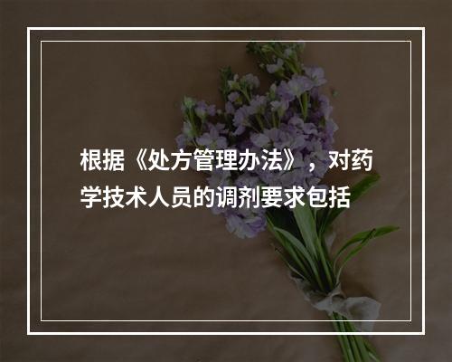 根据《处方管理办法》，对药学技术人员的调剂要求包括