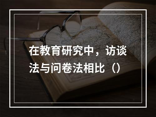 在教育研究中，访谈法与问卷法相比（）