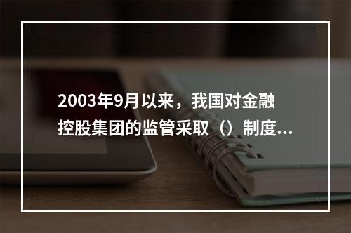 2003年9月以来，我国对金融控股集团的监管采取（）制度。