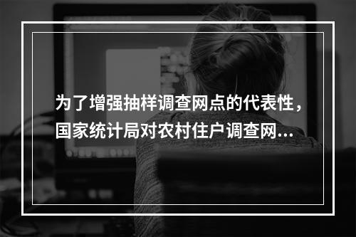 为了增强抽样调查网点的代表性，国家统计局对农村住户调查网点