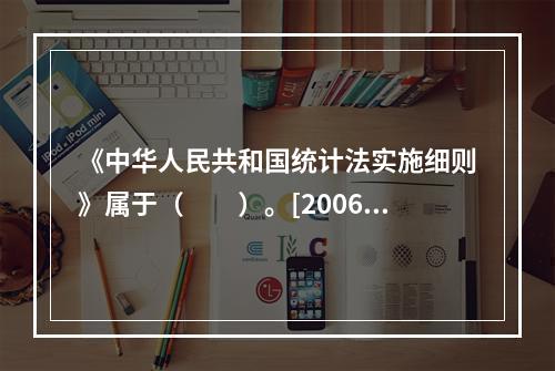 《中华人民共和国统计法实施细则》属于（　　）。[2006年