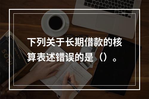 下列关于长期借款的核算表述错误的是（）。