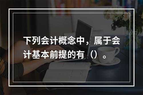 下列会计概念中，属于会计基本前提的有（）。