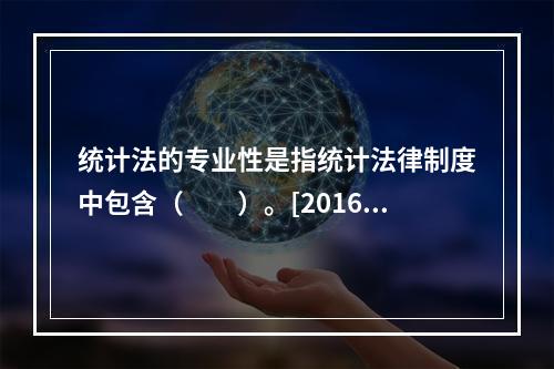 统计法的专业性是指统计法律制度中包含（　　）。[2016年、