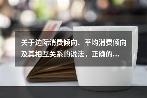 关于边际消费倾向、平均消费倾向及其相互关系的说法，正确的是（