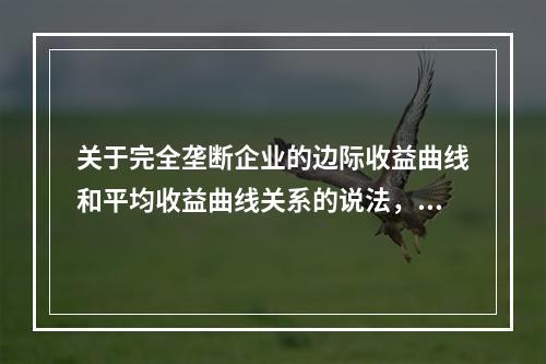 关于完全垄断企业的边际收益曲线和平均收益曲线关系的说法，正确