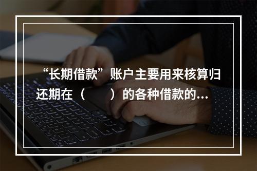 “长期借款”账户主要用来核算归还期在（　　）的各种借款的取得