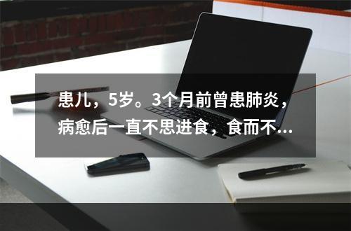 患儿，5岁。3个月前曾患肺炎，病愈后一直不思进食，食而不化，