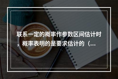 联系一定的概率作参数区间估计时，概率表明的是要求估计的（　　