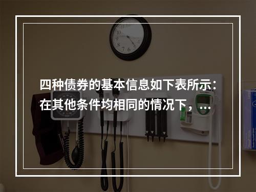 四种债券的基本信息如下表所示：在其他条件均相同的情况下，该四