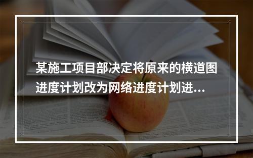 某施工项目部决定将原来的横道图进度计划改为网络进度计划进行进