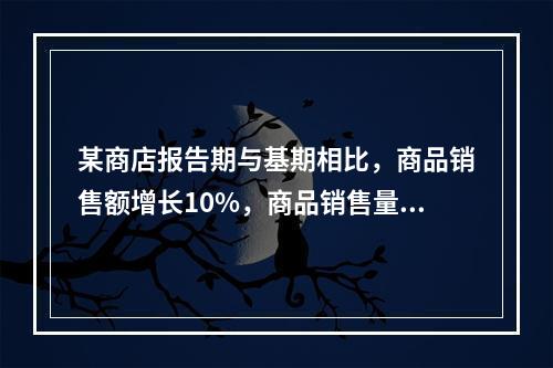 某商店报告期与基期相比，商品销售额增长10%，商品销售量增