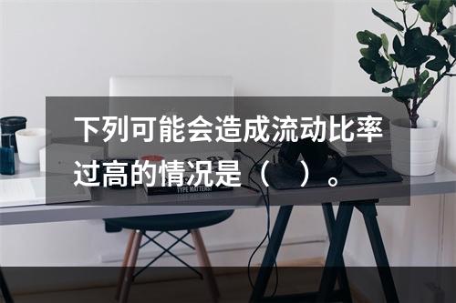 下列可能会造成流动比率过高的情况是（　）。