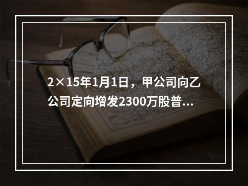 2×15年1月1日，甲公司向乙公司定向增发2300万股普通股