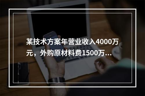 某技术方案年营业收入4000万元，外购原材料费1500万元，