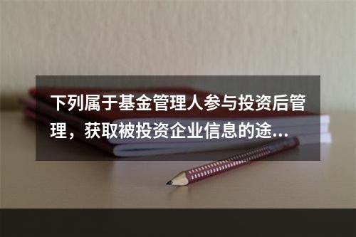 下列属于基金管理人参与投资后管理，获取被投资企业信息的途径为