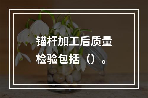 锚杆加工后质量检验包括（）。