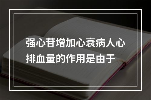 强心苷增加心衰病人心排血量的作用是由于