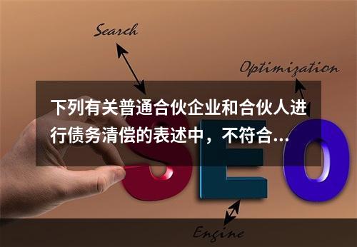 下列有关普通合伙企业和合伙人进行债务清偿的表述中，不符合新颁