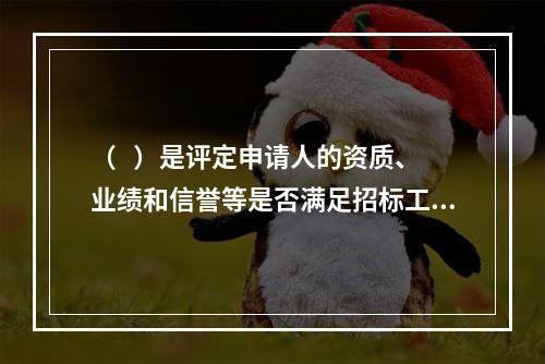 （   ）是评定申请人的资质、业绩和信誉等是否满足招标工程的