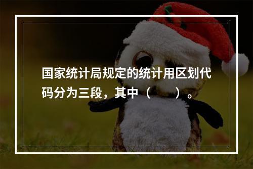 国家统计局规定的统计用区划代码分为三段，其中（　　）。