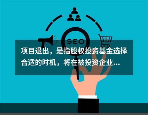 项目退出，是指股权投资基金选择合适的时机，将在被投资企业的股