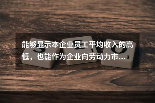 能够显示本企业员工平均收入的高低，也能作为企业向劳动力市场