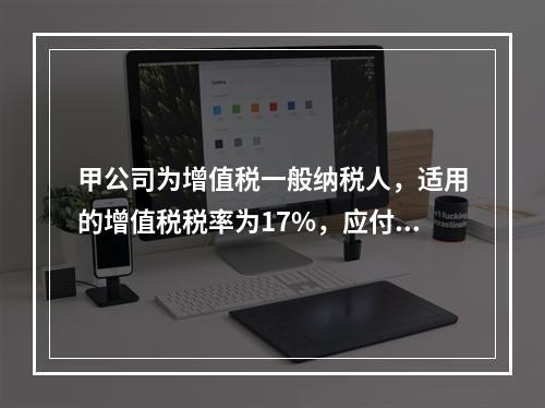 甲公司为增值税一般纳税人，适用的增值税税率为17%，应付A公