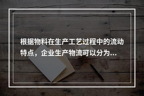 根据物料在生产工艺过程中的流动特点，企业生产物流可以分为（）