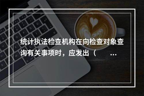 统计执法检查机构在向检查对象查询有关事项时，应发出（　　）。