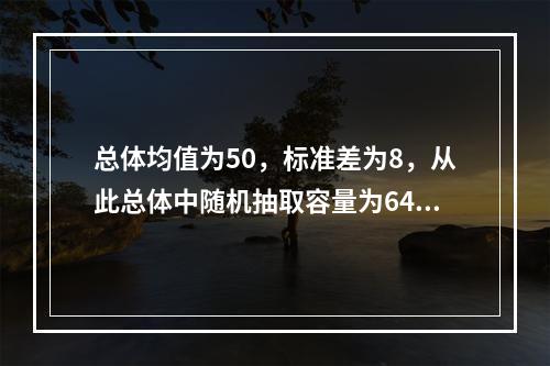 总体均值为50，标准差为8，从此总体中随机抽取容量为64的样